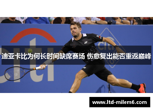迪亚卡比为何长时间缺席赛场 伤愈复出能否重返巅峰 迪亚卡比为何长时间缺席赛场 伤愈复出能否重返巅峰