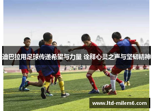 迪巴拉用足球传递希望与力量 诠释心灵之声与坚韧精神