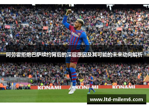 阿劳霍拒绝巴萨续约背后的深层原因及其可能的未来动向解析