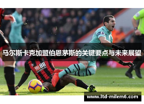 马尔斯卡克加盟伯恩茅斯的关键要点与未来展望
